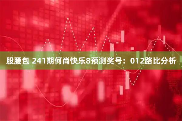 股腰包 241期何尚快乐8预测奖号：012路比分析