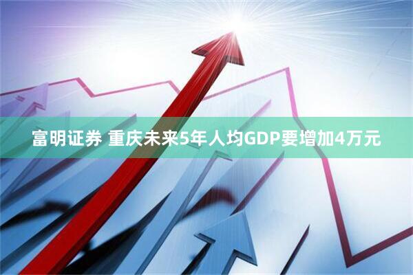 富明证券 重庆未来5年人均GDP要增加4万元