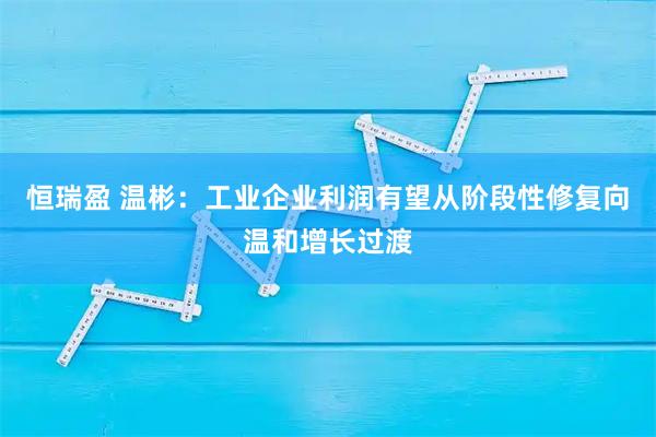 恒瑞盈 温彬：工业企业利润有望从阶段性修复向温和增长过渡