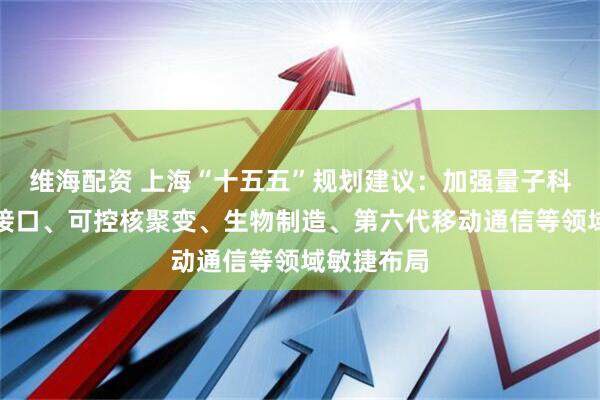 维海配资 上海“十五五”规划建议：加强量子科技、脑机接口、可控核聚变、生物制造、第六代移动通信等领域敏捷布局