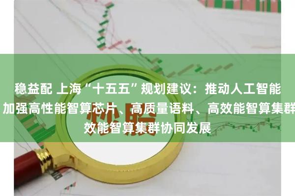 稳益配 上海“十五五”规划建议：推动人工智能全栈创新 加强高性能智算芯片、高质量语料、高效能智算集群协同发展