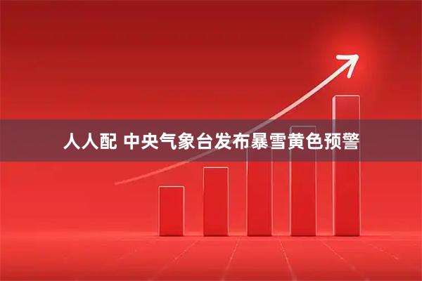人人配 中央气象台发布暴雪黄色预警