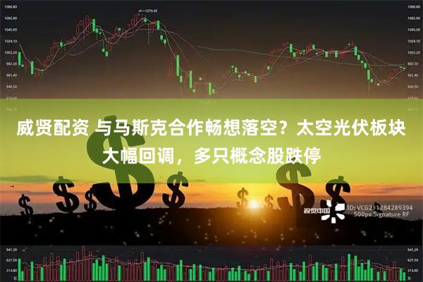 威贤配资 与马斯克合作畅想落空？太空光伏板块大幅回调，多只概念股跌停