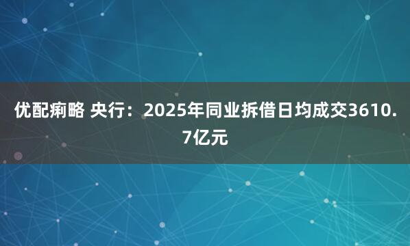 优配痢略 央行：2025年同业拆借日均成交3610.7亿元
