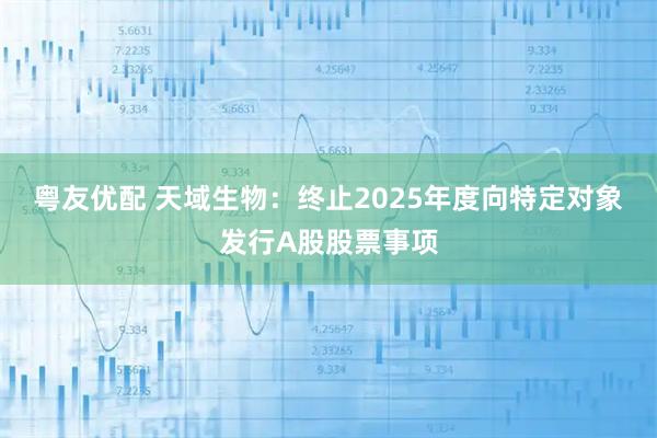 粤友优配 天域生物：终止2025年度向特定对象发行A股股票事项