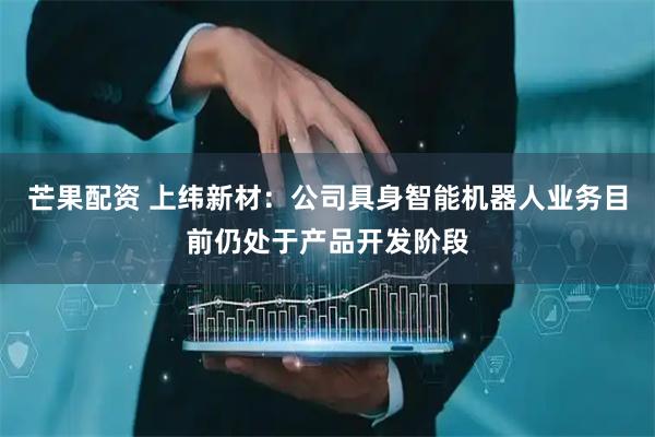 芒果配资 上纬新材：公司具身智能机器人业务目前仍处于产品开发阶段