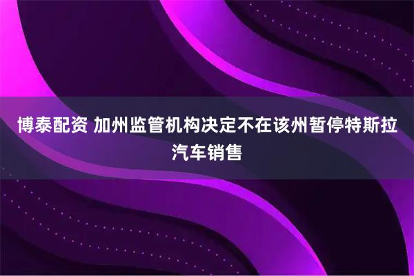 博泰配资 加州监管机构决定不在该州暂停特斯拉汽车销售