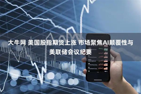 大牛网 美国股指期货上涨 市场聚焦AI颠覆性与美联储会议纪要