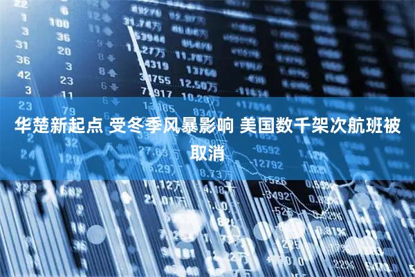 华楚新起点 受冬季风暴影响 美国数千架次航班被取消