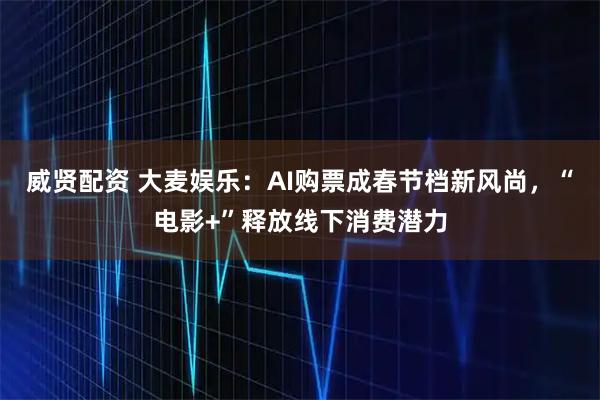 威贤配资 大麦娱乐：AI购票成春节档新风尚，“电影+”释放线下消费潜力