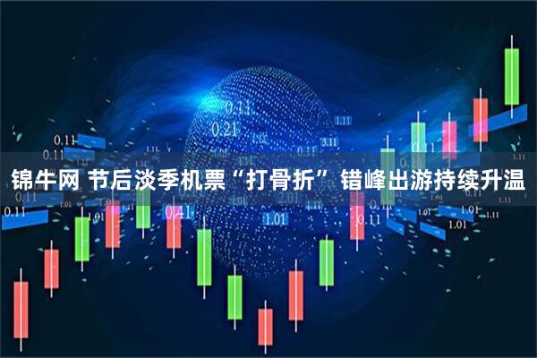 锦牛网 节后淡季机票“打骨折” 错峰出游持续升温