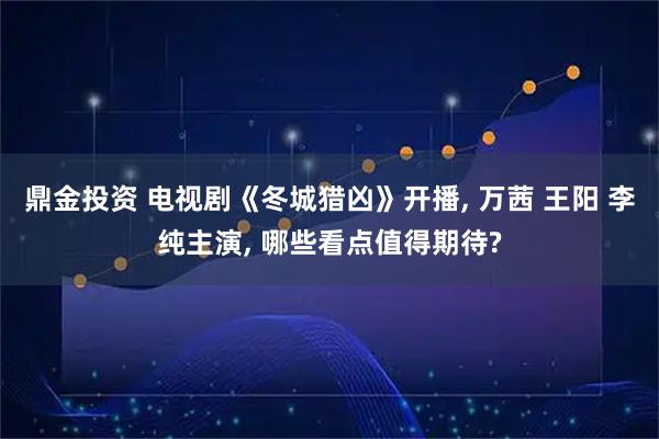 鼎金投资 电视剧《冬城猎凶》开播, 万茜 王阳 李纯主演, 哪些看点值得期待?