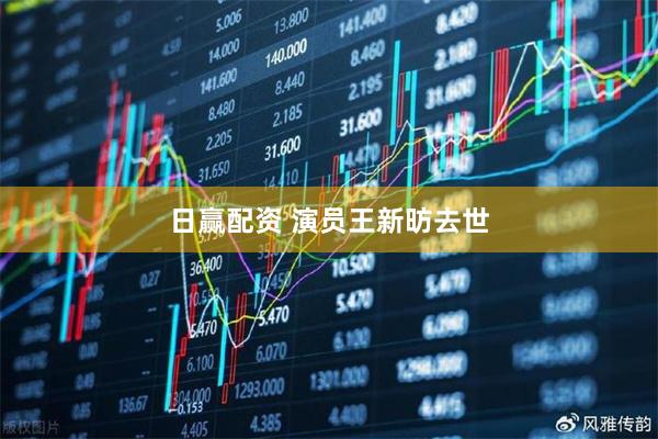 日赢配资 演员王新昉去世