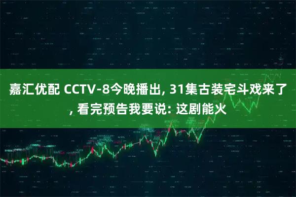 嘉汇优配 CCTV-8今晚播出, 31集古装宅斗戏来了, 看完预告我要说: 这剧能火
