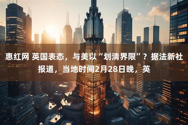 惠红网 英国表态，与美以“划清界限”？据法新社报道，当地时间2月28日晚，英