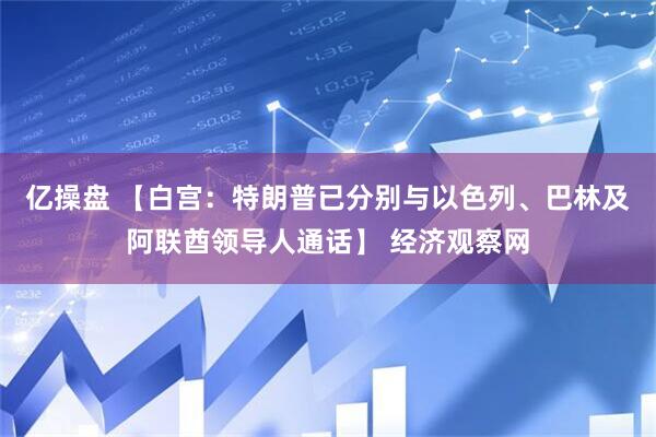 亿操盘 【白宫：特朗普已分别与以色列、巴林及阿联酋领导人通话】 经济观察网