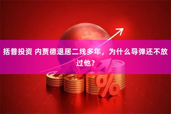括普投资 内贾德退居二线多年，为什么导弹还不放过他？