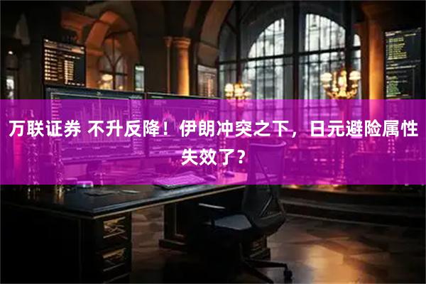 万联证券 不升反降！伊朗冲突之下，日元避险属性失效了？