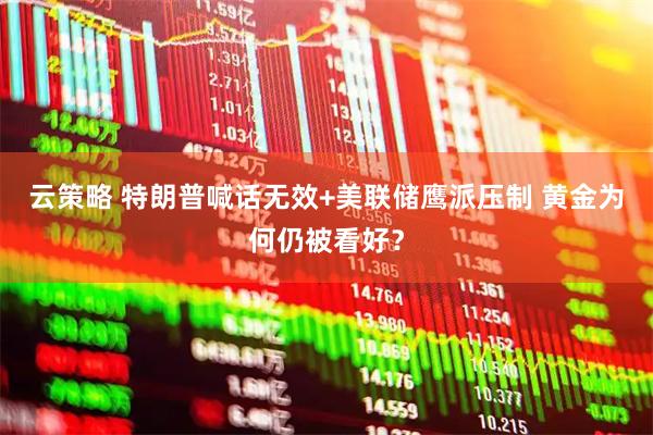 云策略 特朗普喊话无效+美联储鹰派压制 黄金为何仍被看好？
