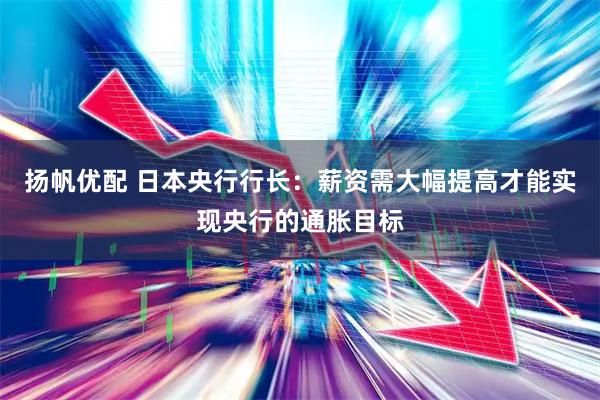 扬帆优配 日本央行行长：薪资需大幅提高才能实现央行的通胀目标