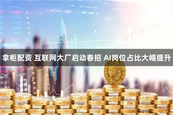 拿柜配资 互联网大厂启动春招 AI岗位占比大幅提升