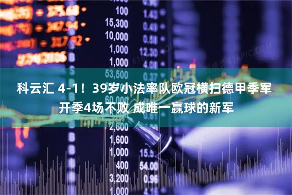 科云汇 4-1！39岁小法率队欧冠横扫德甲季军 开季4场不败 成唯一赢球的新军