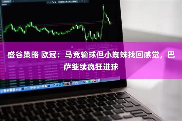 盛谷策略 欧冠：马竞输球但小蜘蛛找回感觉，巴萨继续疯狂进球