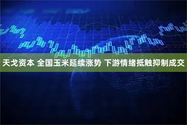 天戈资本 全国玉米延续涨势 下游情绪抵触抑制成交