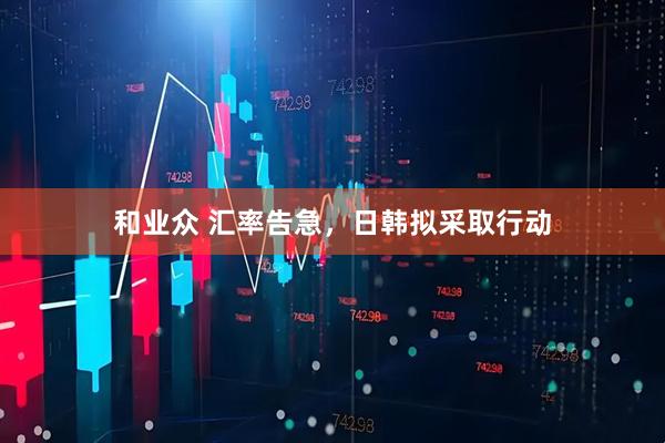 和业众 汇率告急，日韩拟采取行动