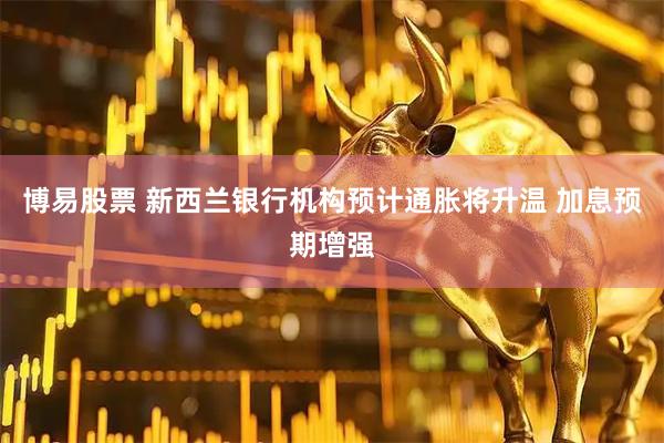 博易股票 新西兰银行机构预计通胀将升温 加息预期增强