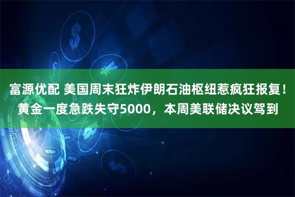 富源优配 美国周末狂炸伊朗石油枢纽惹疯狂报复！黄金一度急跌失守5000，本周美联储决议驾到