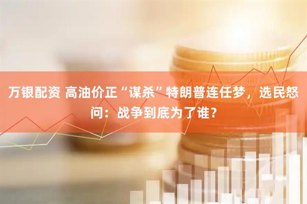 万银配资 高油价正“谋杀”特朗普连任梦，选民怒问：战争到底为了谁？