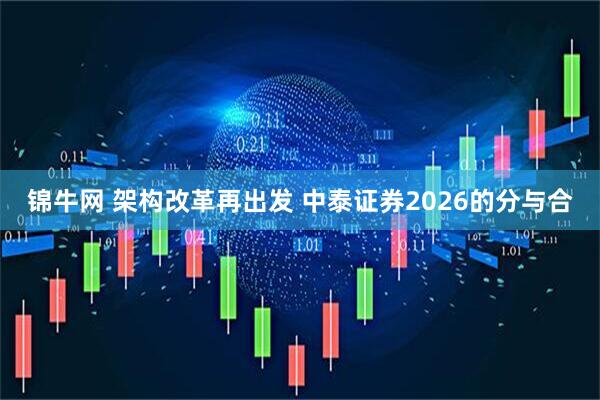 锦牛网 架构改革再出发 中泰证券2026的分与合