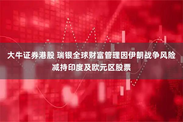大牛证券港股 瑞银全球财富管理因伊朗战争风险减持印度及欧元区股票
