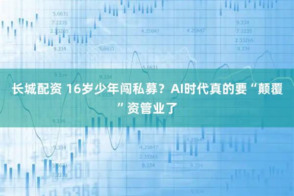 长城配资 16岁少年闯私募？AI时代真的要“颠覆”资管业了
