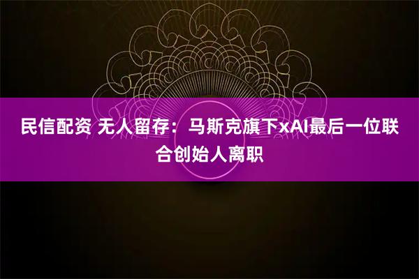 民信配资 无人留存：马斯克旗下xAI最后一位联合创始人离职