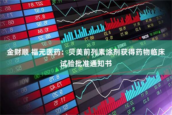 金财顺 福元医药：贝美前列素涂剂获得药物临床试验批准通知书