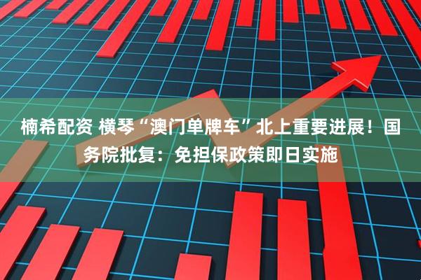 楠希配资 横琴“澳门单牌车”北上重要进展！国务院批复：免担保政策即日实施