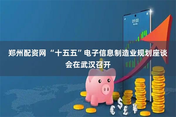 郑州配资网 “十五五”电子信息制造业规划座谈会在武汉召开