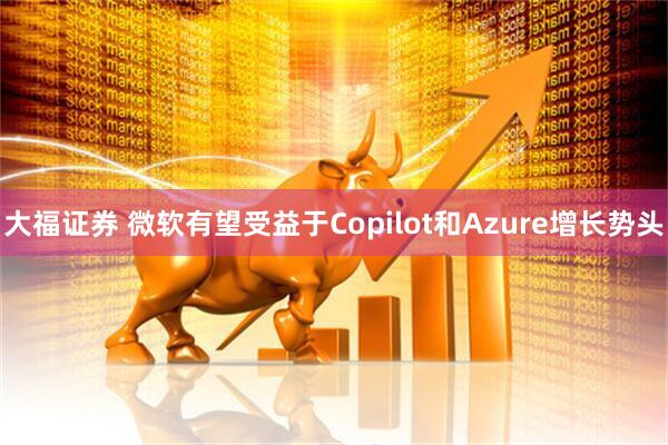 大福证券 微软有望受益于Copilot和Azure增长势头
