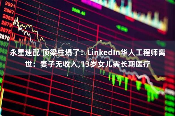 永星速配 顶梁柱塌了！LinkedIn华人工程师离世：妻子无收入,13岁女儿需长期医疗