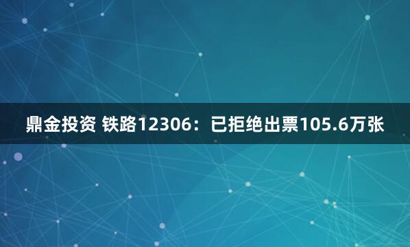 鼎金投资 铁路12306：已拒绝出票105.6万张