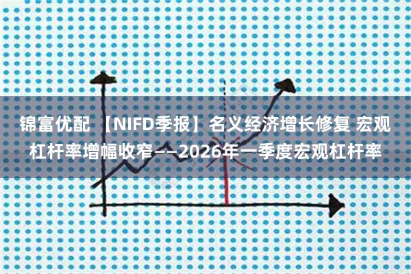 锦富优配 【NIFD季报】名义经济增长修复 宏观杠杆率增幅收窄——2026年一季度宏观杠杆率