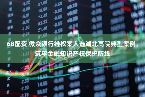 68配资 微众银行维权案入选湖北高院典型案例，筑牢金融知识产权保护防线
