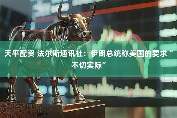 天平配资 法尔斯通讯社：伊朗总统称美国的要求“不切实际”