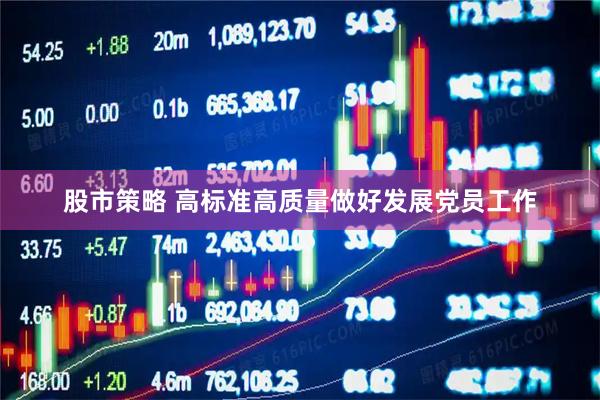 股市策略 高标准高质量做好发展党员工作