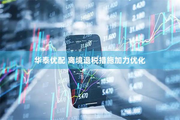华泰优配 离境退税措施加力优化