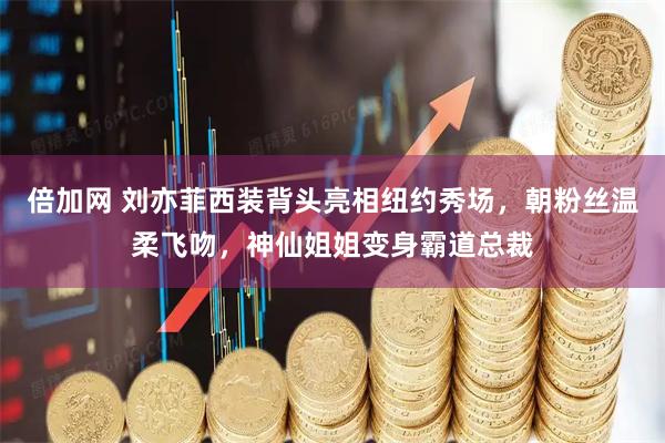 倍加网 刘亦菲西装背头亮相纽约秀场，朝粉丝温柔飞吻，神仙姐姐变身霸道总裁