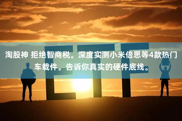 淘股神 拒绝智商税。深度实测小米倍思等4款热门车载件。告诉你真实的硬件底线。