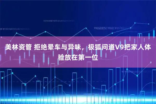 美林资管 拒绝晕车与异味，极狐问道V9把家人体验放在第一位